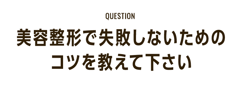 QUESTION「美容整形で失敗しないためのコツを教えて下さい」