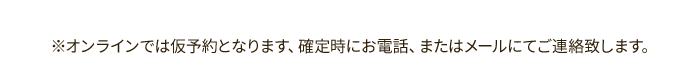 ※オンラインでは仮予約となります、確定時にお電話、またはメールにてご連絡致します。