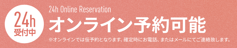 24h受付中 オンライン予約可能 ※オンラインでは仮予約となります、確定時にお電話、またはメールにてご連絡致します。
