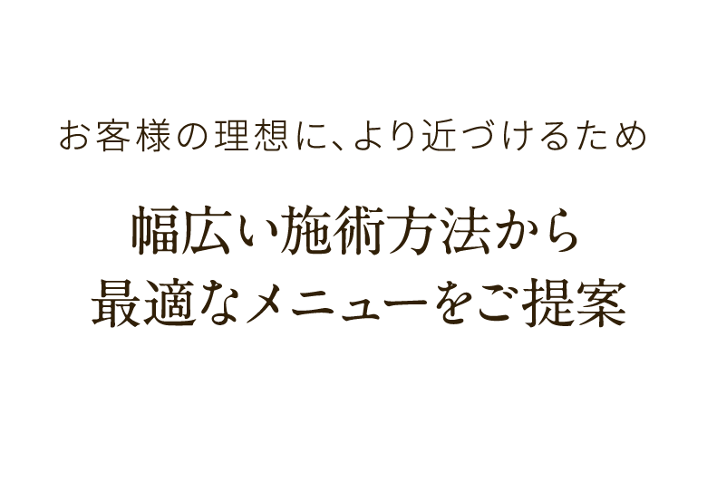 お客様の理想に、より近づけるため 幅広い施術方法から最適なメニューをご提案