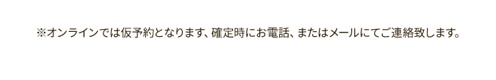 ※オンラインでは仮予約となります、確定時にお電話、またはメールにてご連絡致します。