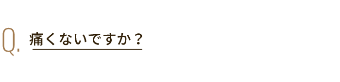 Q. 痛くないですか？