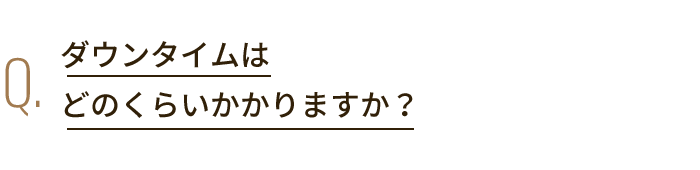 Q. ダウンタイムはどのくらいかかりますか？