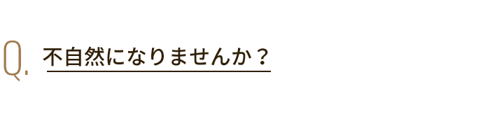 Q. 不自然になりませんか？
