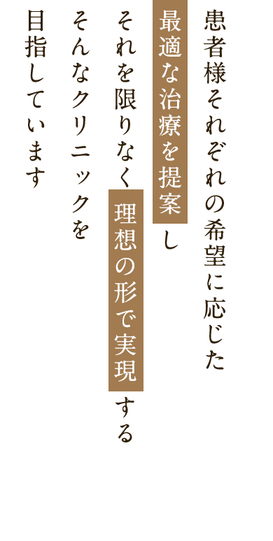 患者様それぞれの希望に応じた最適な治療を提案し それを限りなく理想の形で実現する そんなクリニックを目指しています