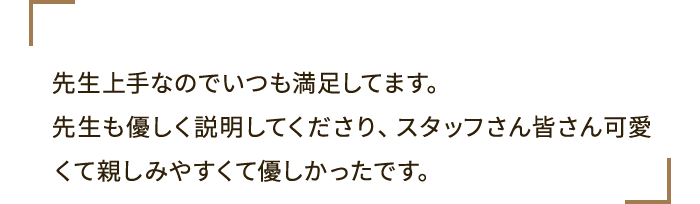 先生上手なのでいつも満足してます。先生も優しく説明してくださり、スタッフさん皆さん可愛くて親しみやすくて優しかったです。
