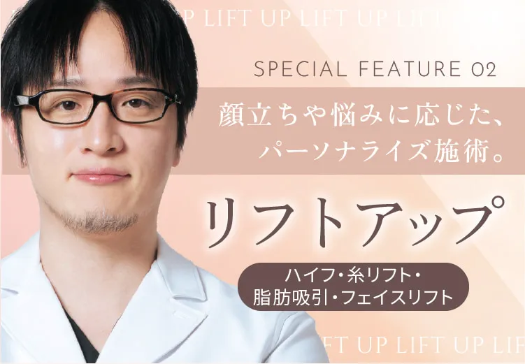 SPECIAL FEATURE 02 顔立ちや悩みに応じた、パーソナライズ施術 リフトアップ ハイフ・糸リフト・脂肪吸引・フェイスリフト